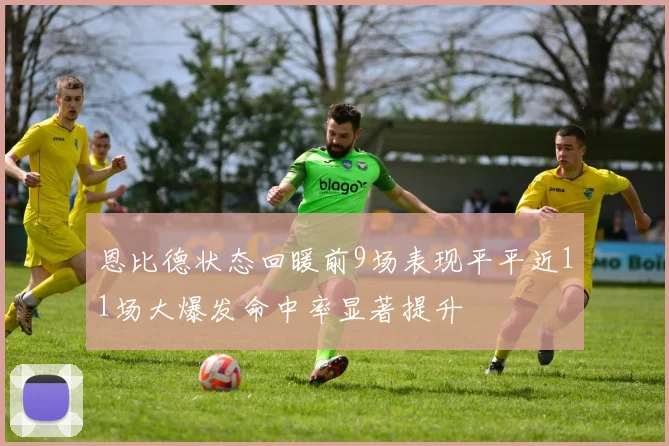 恩比德状态回暖前9场表现平平近11场大爆发命中率显著提升