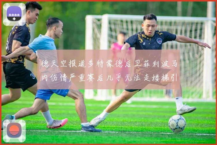 德天空报道多特蒙德后卫菲利波马内伤情严重赛后几乎无法走楼梯引发关注