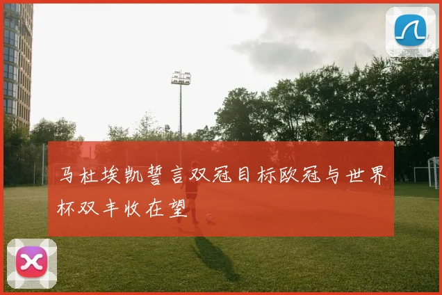 马杜埃凯誓言双冠目标欧冠与世界杯双丰收在望