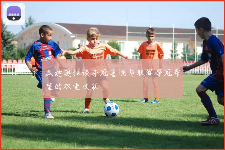 瓜迪奥拉谈夺冠喜悦与联赛争冠希望的双重收获