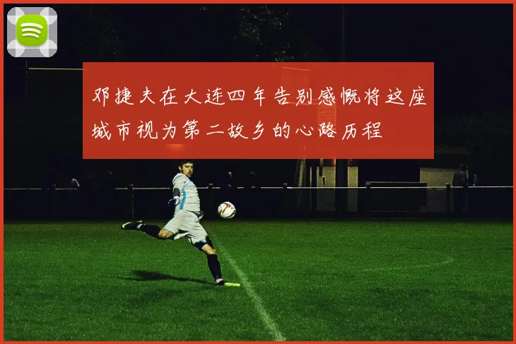 邓捷夫在大连四年告别感慨将这座城市视为第二故乡的心路历程
