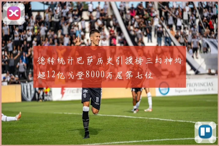 德转统计巴萨历史引援榜三幻神均超12亿戈登8000万居第七位