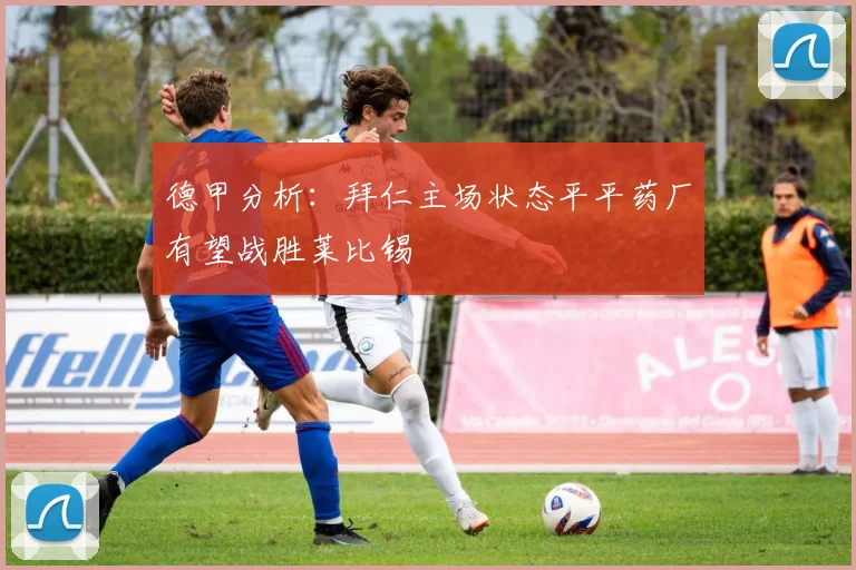 德甲分析：拜仁主场状态平平药厂有望战胜莱比锡