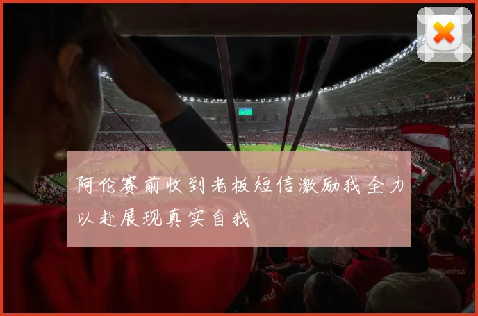 阿伦赛前收到老板短信激励我全力以赴展现真实自我