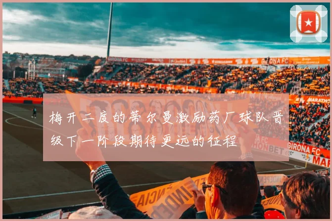 梅开二度的蒂尔曼激励药厂球队晋级下一阶段期待更远的征程