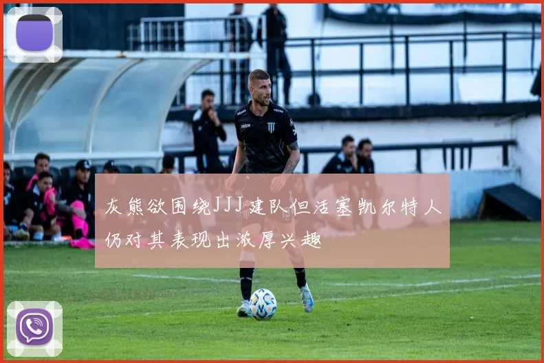 灰熊欲围绕JJJ建队但活塞凯尔特人仍对其表现出浓厚兴趣