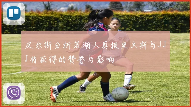 皮尔斯分析若湖人真换里夫斯与JJJ将获得的赞誉与影响