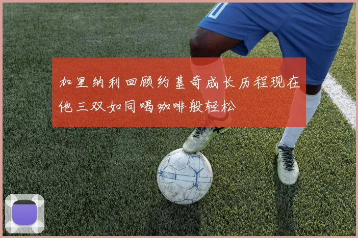 加里纳利回顾约基奇成长历程现在他三双如同喝咖啡般轻松