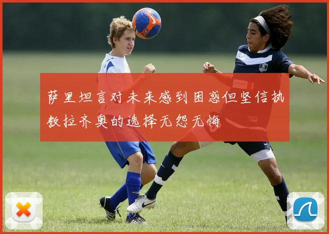 萨里坦言对未来感到困惑但坚信执教拉齐奥的选择无怨无悔