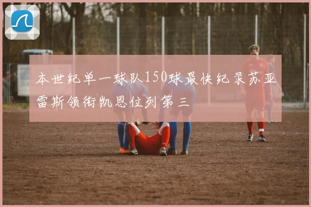 本世纪单一球队150球最快纪录苏亚雷斯领衔凯恩位列第三
