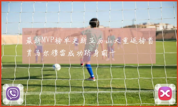 最新MVP榜单更新亚历山大重返榜首贾马尔穆雷成功跻身前十
