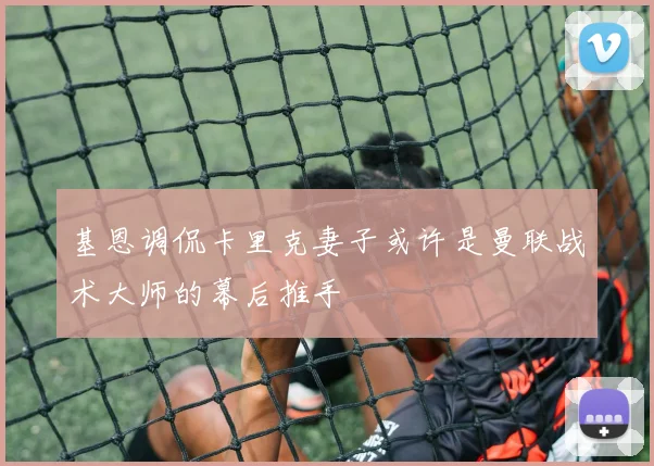 基恩调侃卡里克妻子或许是曼联战术大师的幕后推手