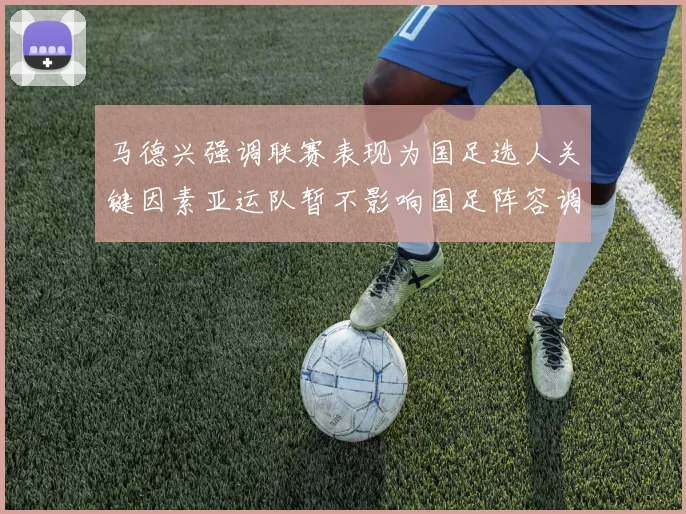 马德兴强调联赛表现为国足选人关键因素亚运队暂不影响国足阵容调整